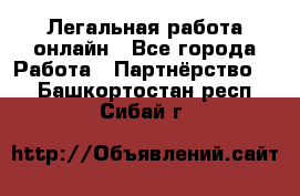 Легальная работа онлайн - Все города Работа » Партнёрство   . Башкортостан респ.,Сибай г.